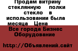 Продам витрину стеклянную, 4 полки (стекло), в использовании была 3 месяца › Цена ­ 9 000 - Все города Бизнес » Оборудование   